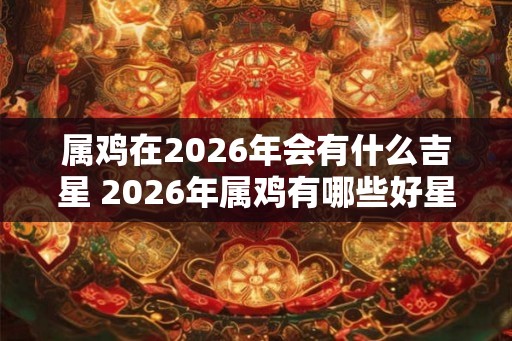 属鸡在2026年会有什么吉星 2026年属鸡有哪些好星座