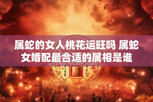 属蛇的女人桃花运旺吗 属蛇女婚配最合适的属相是谁