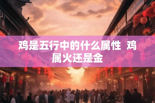 鸡是五行中的什么属性  鸡属火还是金
