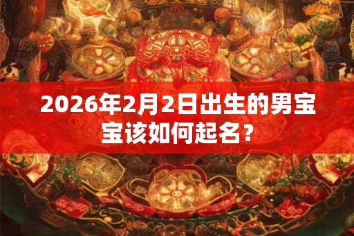 2026年2月2日出生的男宝宝该如何起名？