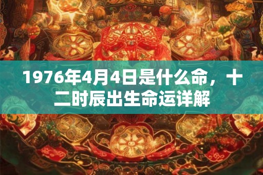1976年4月4日是什么命,十二时辰出生命运详解 1976年4月4日是什么命,十二时辰出生命运详解
