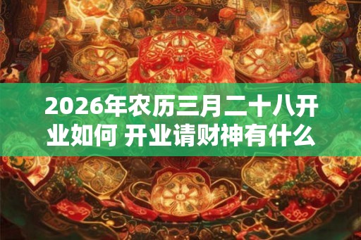 2026年农历三月二十八开业如何 开业请财神有什么讲究