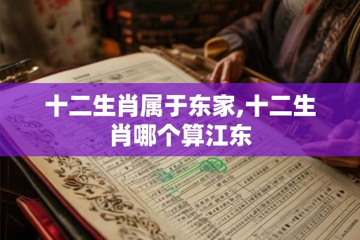 十二生肖属于东家,十二生肖哪个算江东