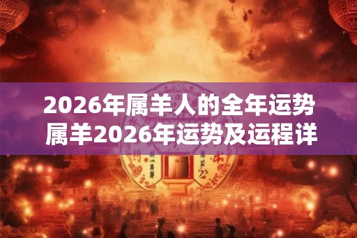 2026年属羊人的全年运势 属羊2026年运势及运程详解! 2026年属羊人的全年运势 属羊2026年运势及运程详解!