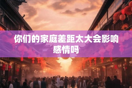 你们的家庭差距太大会影响感情吗