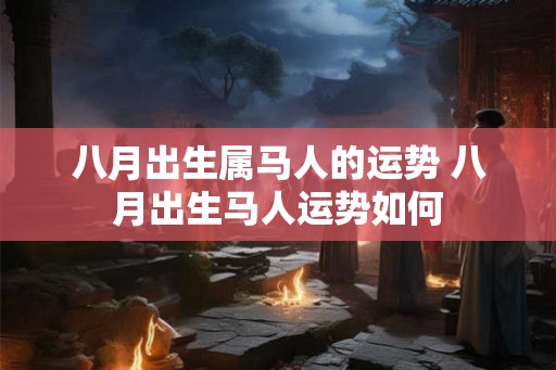 八月出生属马人的运势 八月出生马人运势如何