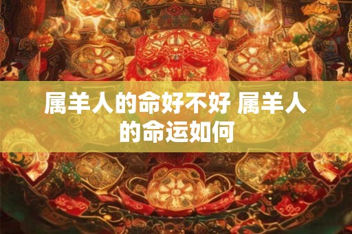 属羊人的命好不好 属羊人的命运如何 属羊人的命好不好 属羊人的命运如何