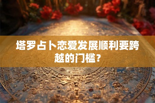 塔罗占卜恋爱发展顺利要跨越的门槛？