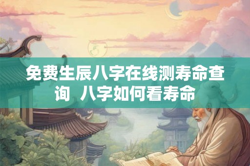 免费生辰八字在线测寿命查询  八字如何看寿命