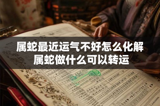 属蛇最近运气不好怎么化解 属蛇做什么可以转运
