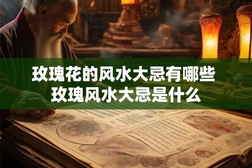 玫瑰花的风水大忌有哪些 玫瑰风水大忌是什么