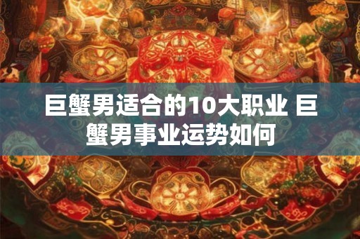 巨蟹男适合的10大职业 巨蟹男事业运势如何