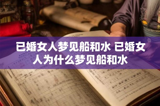 已婚女人梦见船和水 已婚女人为什么梦见船和水