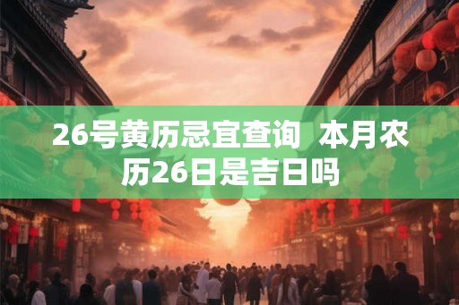 26号黄历忌宜查询  本月农历26日是吉日吗