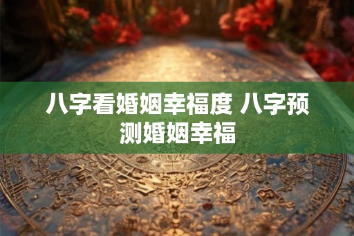 八字看婚姻幸福度 八字预测婚姻幸福 八字看婚姻幸福度 八字预测婚姻幸福