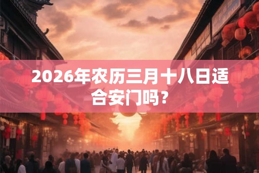 2026年农历三月十八日适合安门吗？