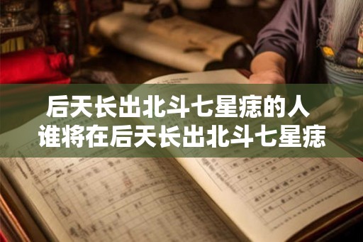 后天长出北斗七星痣的人 谁将在后天长出北斗七星痣 后天长出北斗七星痣的人 谁将在后天长出北斗七星痣