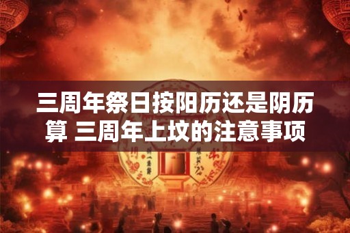 三周年祭日按阳历还是阴历算 三周年上坟的注意事项