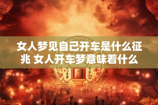 女人梦见自己开车是什么征兆 女人开车梦意味着什么
