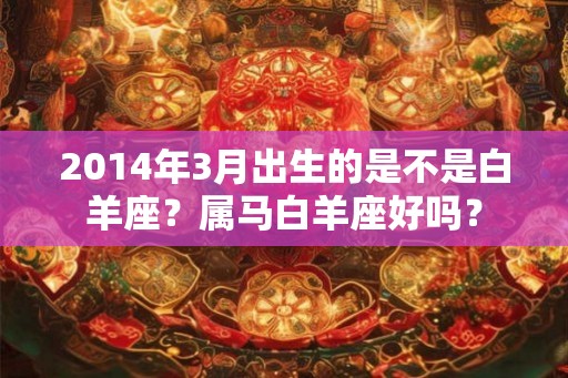 2014年3月出生的是不是白羊座？属马白羊座好吗？