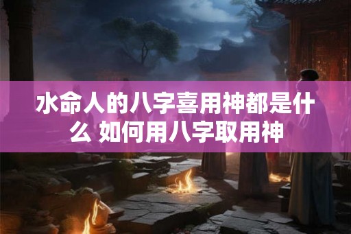 水命人的八字喜用神都是什么 如何用八字取用神