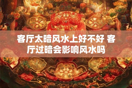 客厅太暗风水上好不好 客厅过暗会影响风水吗 客厅太暗风水上好不好 客厅过暗会影响风水吗