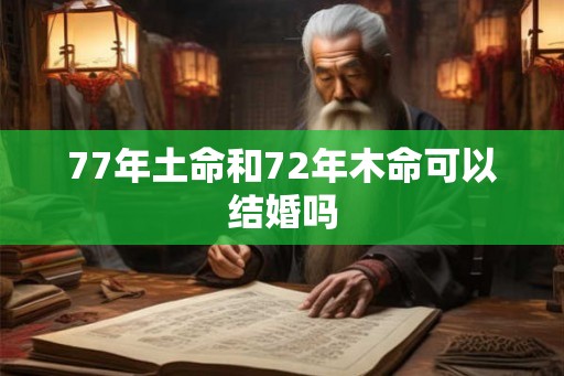 77年土命和72年木命可以结婚吗 77年土命和72年木命可以结婚吗