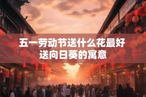 五一劳动节送什么花最好 送向日葵的寓意 五一劳动节送什么花最好 送向日葵的寓意