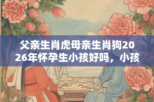 父亲生肖虎母亲生肖狗2026年怀孕生小孩好吗，小孩好命吗？