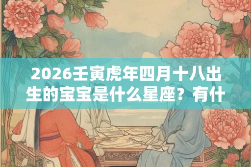 2026壬寅虎年四月十八出生的宝宝是什么星座?有什么性格特点? 2026壬寅虎年四月十八出生的宝宝是什么星座?有什么性格特点?