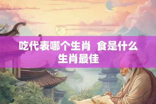吃代表哪个生肖  食是什么生肖最佳