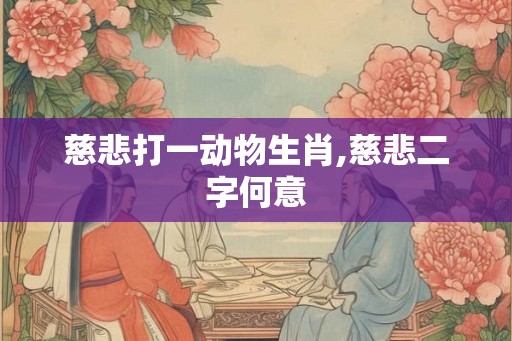慈悲打一动物生肖,慈悲二字何意