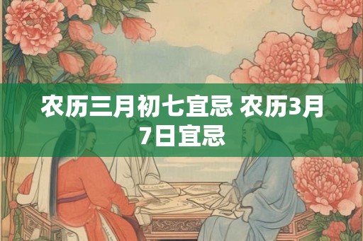 农历三月初七宜忌 农历3月7日宜忌 农历三月初七宜忌 农历3月7日宜忌