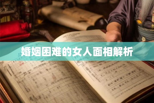 婚姻困难的女人面相解析 婚姻困难的女人面相解析
