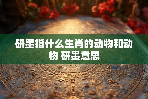 研墨指什么生肖的动物和动物 研墨意思