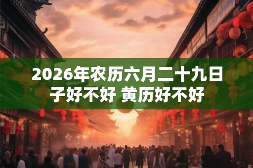 2026年农历六月二十九日子好不好 黄历好不好 2026年农历六月二十九日子好不好 黄历好不好