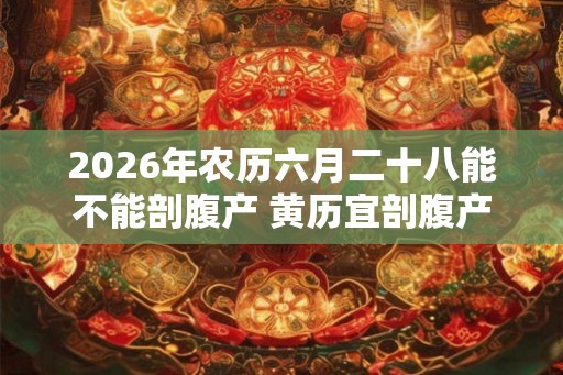 2026年农历六月二十八能不能剖腹产 黄历宜剖腹产吗