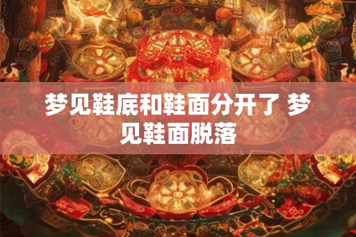 梦见鞋底和鞋面分开了 梦见鞋面脱落