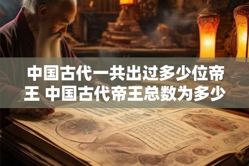 中国古代一共出过多少位帝王 中国古代帝王总数为多少