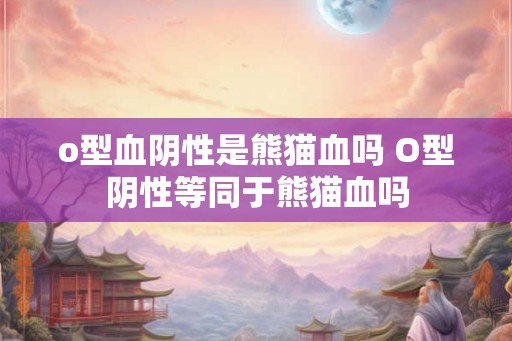 o型血阴性是熊猫血吗 O型阴性等同于熊猫血吗
