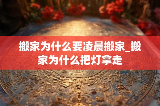 搬家为什么要凌晨搬家_搬家为什么把灯拿走