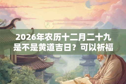 2026年农历十二月二十九是不是黄道吉日？可以祈福吗？