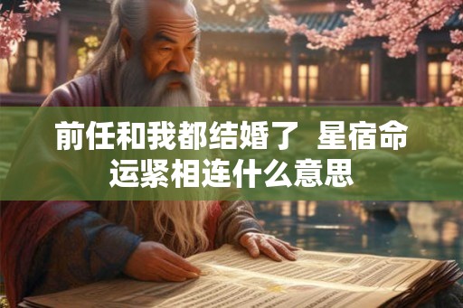 前任和我都结婚了  星宿命运紧相连什么意思