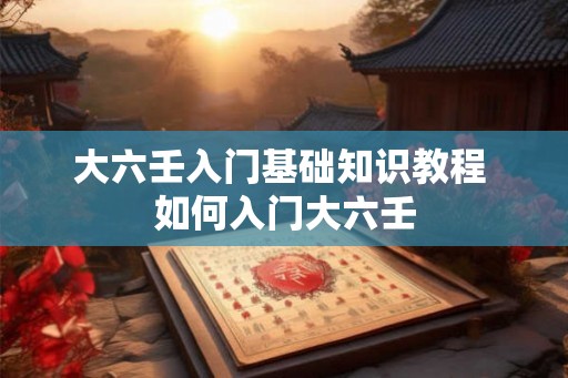 大六壬入门基础知识教程 如何入门大六壬