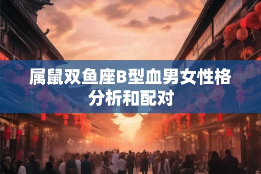 属鼠双鱼座B型血男女性格分析和配对