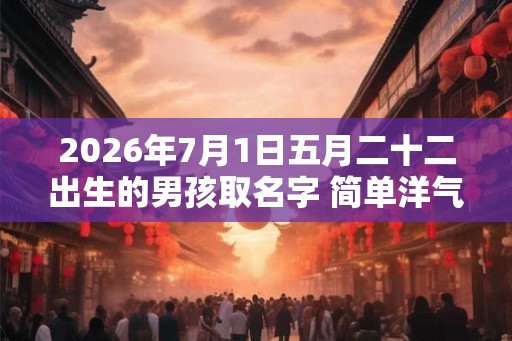 2026年7月1日五月二十二出生的男孩取名字 简单洋气