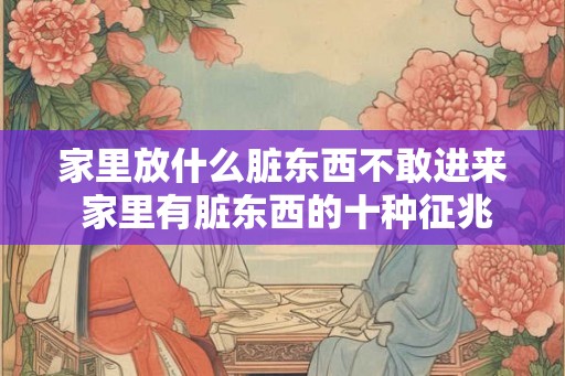 家里放什么脏东西不敢进来 家里有脏东西的十种征兆