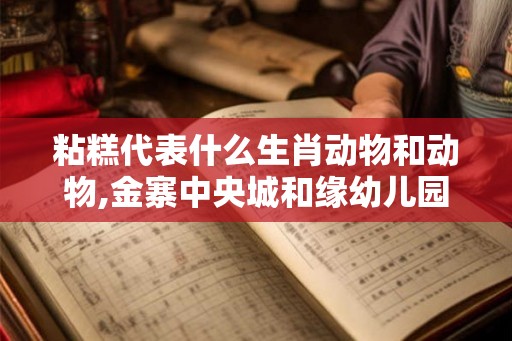 粘糕代表什么生肖动物和动物,金寨中央城和缘幼儿园 粘糕代表什么生肖动物和动物,金寨中央城和缘幼儿园
