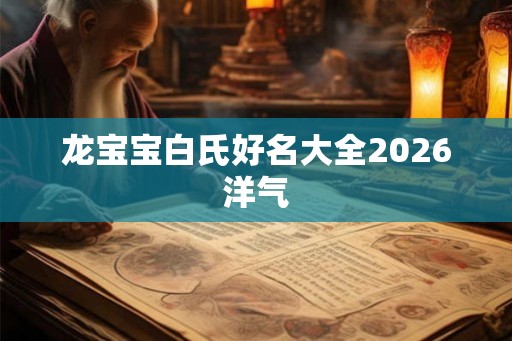 龙宝宝白氏好名大全2026洋气 龙宝宝白氏好名大全2026洋气
