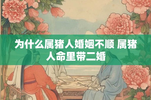 为什么属猪人婚姻不顺 属猪人命里带二婚